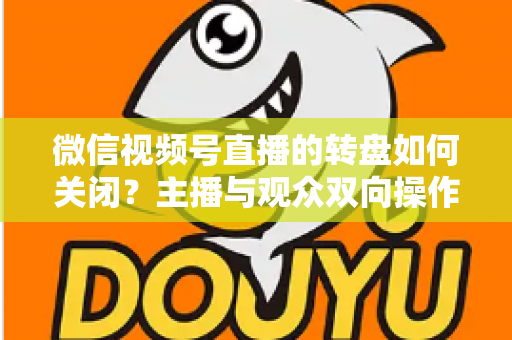 微信视频号直播的转盘如何关闭?主播与观众双向操作全攻略 微信视频号直播的转盘如何关闭?主播与观众双向操作全攻略