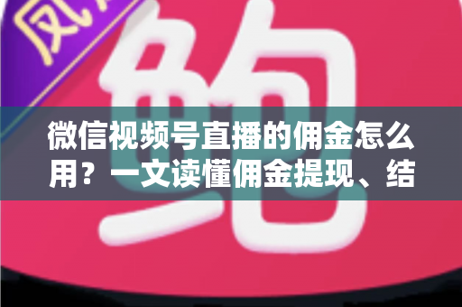 微信视频号直播的佣金怎么用?一文读懂佣金提现、结算与变现全流程 微信视频号直播的佣金怎么用?一文读懂佣金提现、结算与变现全流程
