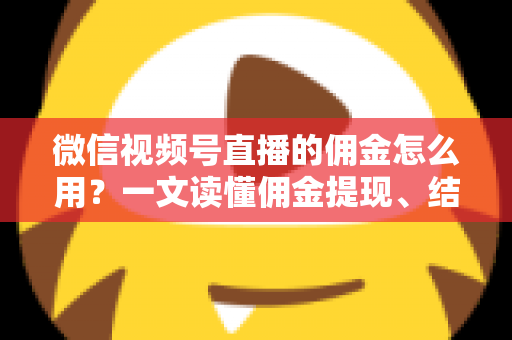 微信视频号直播的佣金怎么用？一文读懂佣金提现、结算与变现全流程