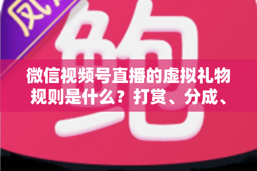 微信视频号直播的虚拟礼物规则是什么?打赏、分成、提现一站式全解读 微信视频号直播的虚拟礼物规则是什么?打赏、分成、提现一站式全解读