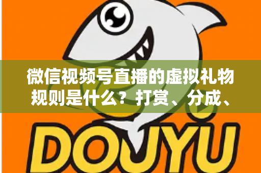 微信视频号直播的虚拟礼物规则是什么？打赏、分成、提现一站式全解读