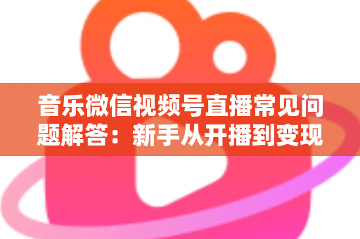 音乐微信视频号直播常见问题解答:新手从开播到变现的全方位实用指南 音乐微信视频号直播常见问题解答:新手从开播到变现的全方位实用指南