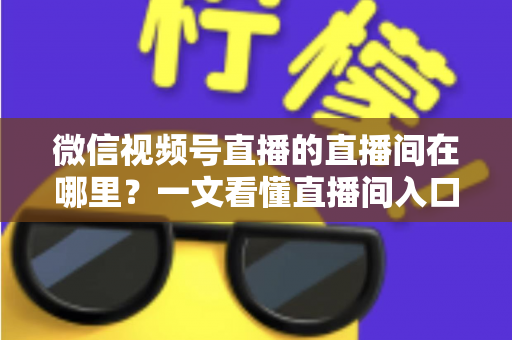 微信视频号直播的直播间在哪里？一文看懂直播间入口与查找方法的实用指南