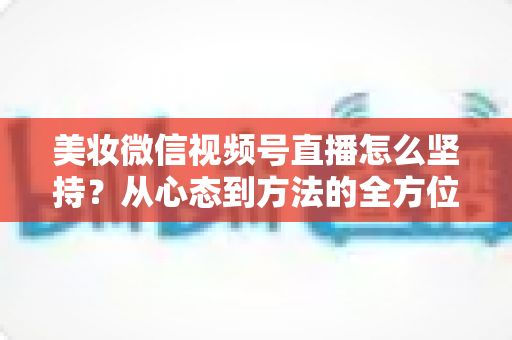 美妆微信视频号直播怎么坚持?从心态到方法的全方位长效运营指南 美妆微信视频号直播怎么坚持?从心态到方法的全方位长效运营指南