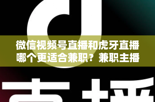 微信视频号直播和虎牙直播哪个更适合兼职？兼职主播平台选择深度解析