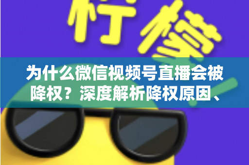 为什么微信视频号直播会被降权？深度解析降权原因、判断方法与恢复技巧