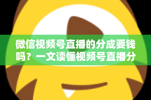 微信视频号直播的分成要钱吗?一文读懂视频号直播分成规则、抽成比例与提现费用全解析 微信视频号直播的分成要钱吗?一文读懂视频号直播分成规则、抽成比例与提现费用全解析