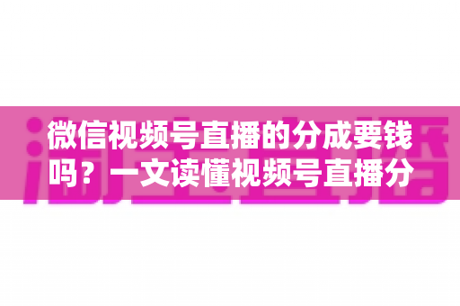 微信视频号直播的分成要钱吗?一文读懂视频号直播分成规则、抽成比例与提现费用全解析 微信视频号直播的分成要钱吗?一文读懂视频号直播分成规则、抽成比例与提现费用全解析