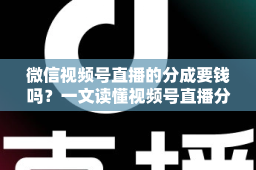 微信视频号直播的分成要钱吗?一文读懂视频号直播分成规则、抽成比例与提现费用全解析 微信视频号直播的分成要钱吗?一文读懂视频号直播分成规则、抽成比例与提现费用全解析
