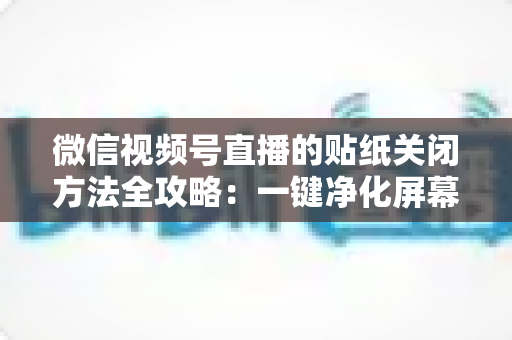 微信视频号直播的贴纸关闭方法全攻略:一键净化屏幕,畅享清爽直播体验 微信视频号直播的贴纸关闭方法全攻略:一键净化屏幕,畅享清爽直播体验