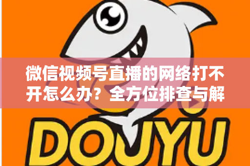 微信视频号直播的网络打不开怎么办?全方位排查与解决指南助您快速恢复观看体验 微信视频号直播的网络打不开怎么办?全方位排查与解决指南助您快速恢复观看体验