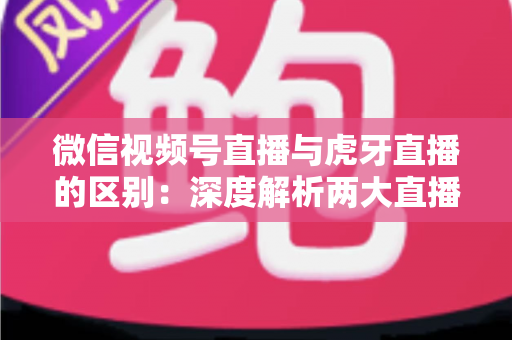 微信视频号直播与虎牙直播的区别:深度解析两大直播平台的核心差异与选择指南 微信视频号直播与虎牙直播的区别:深度解析两大直播平台的核心差异与选择指南