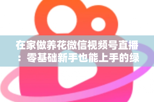 在家做养花微信视频号直播:零基础新手也能上手的绿植直播变现全攻略 在家做养花微信视频号直播:零基础新手也能上手的绿植直播变现全攻略