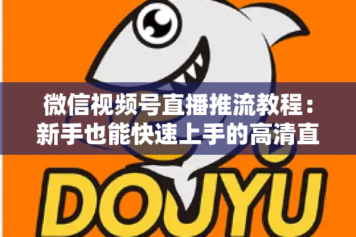 微信视频号直播推流教程：新手也能快速上手的高清直播全流程指南