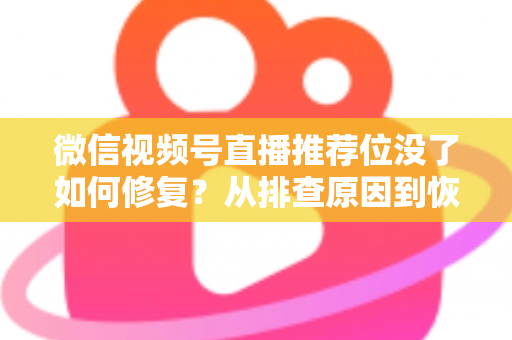 微信视频号直播推荐位没了如何修复?从排查原因到恢复流量的完整解决方案 微信视频号直播推荐位没了如何修复?从排查原因到恢复流量的完整解决方案