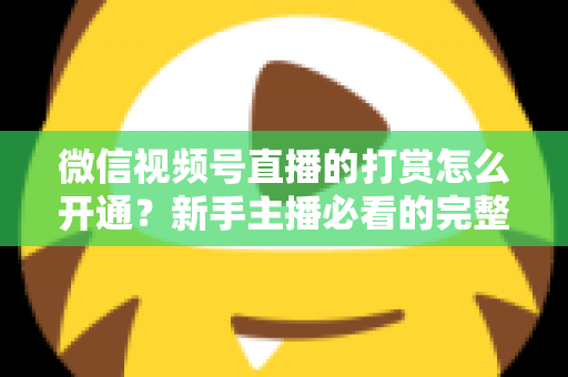微信视频号直播的打赏怎么开通？新手主播必看的完整开通与变现攻略