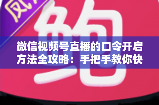 微信视频号直播的口令开启方法全攻略:手把手教你快速掌握开启步骤与实用技巧 微信视频号直播的口令开启方法全攻略:手把手教你快速掌握开启步骤与实用技巧