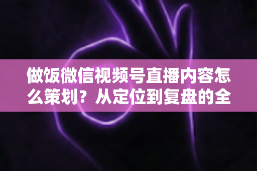做饭微信视频号直播内容怎么策划?从定位到复盘的全流程实战指南,助你打造高人气美食直播间 做饭微信视频号直播内容怎么策划?从定位到复盘的全流程实战指南,助你打造高人气美食直播间
