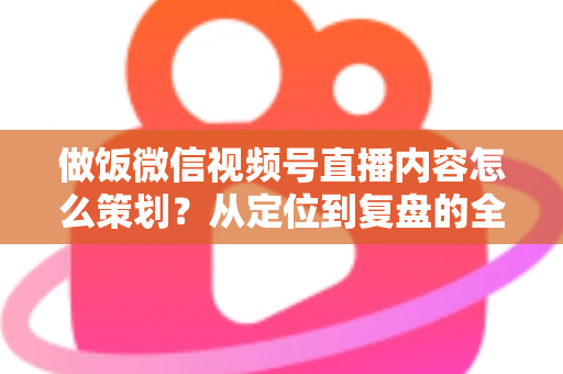 做饭微信视频号直播内容怎么策划?从定位到复盘的全流程实战指南,助你打造高人气美食直播间 做饭微信视频号直播内容怎么策划?从定位到复盘的全流程实战指南,助你打造高人气美食直播间
