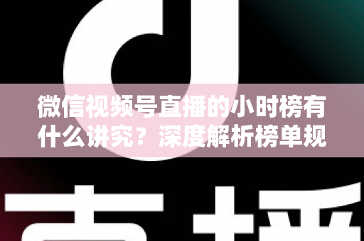 微信视频号直播的小时榜有什么讲究？深度解析榜单规则、冲榜技巧与避坑指南