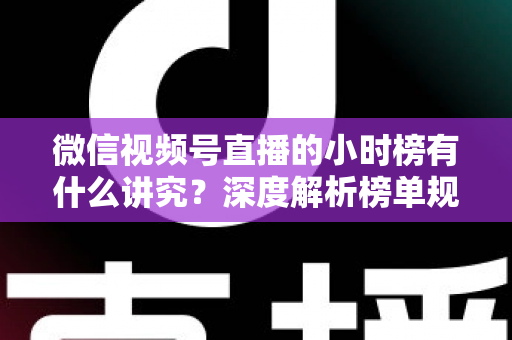 微信视频号直播的小时榜有什么讲究？深度解析榜单规则、冲榜技巧与避坑指南