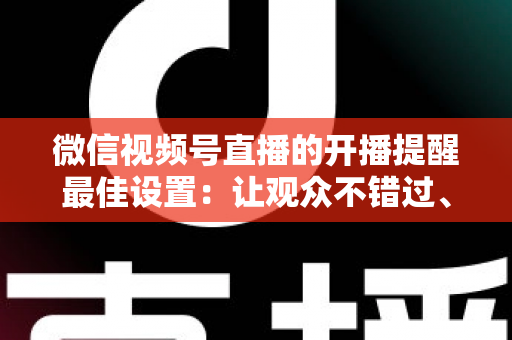 微信视频号直播的开播提醒最佳设置:让观众不错过、主播不流失的完整配置指南 微信视频号直播的开播提醒最佳设置:让观众不错过、主播不流失的完整配置指南