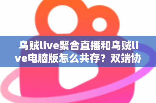 乌贼live聚合直播和乌贼live电脑版怎么共存?双端协同使用全攻略,轻松玩转多平台直播体验 乌贼live聚合直播和乌贼live电脑版怎么共存?双端协同使用全攻略,轻松玩转多平台直播体验