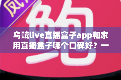 乌贼live直播盒子app和家用直播盒子哪个口碑好?一文读懂两者的真实差距与选购建议 乌贼live直播盒子app和家用直播盒子哪个口碑好?一文读懂两者的真实差距与选购建议