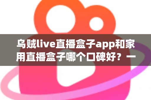 乌贼live直播盒子app和家用直播盒子哪个口碑好?一文读懂两者的真实差距与选购建议 乌贼live直播盒子app和家用直播盒子哪个口碑好?一文读懂两者的真实差距与选购建议