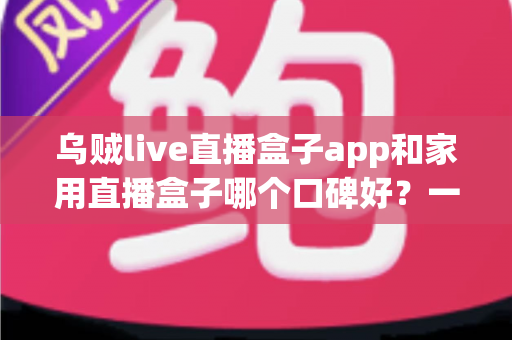 乌贼live直播盒子app和家用直播盒子哪个口碑好?一文读懂两者的真实差距与选购建议 乌贼live直播盒子app和家用直播盒子哪个口碑好?一文读懂两者的真实差距与选购建议