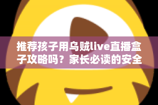 推荐孩子用乌贼live直播盒子攻略吗?家长必读的安全分析与实用指南 推荐孩子用乌贼live直播盒子攻略吗?家长必读的安全分析与实用指南