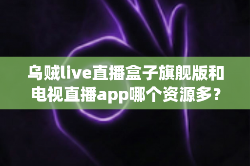 乌贼live直播盒子旗舰版和电视直播app哪个资源多?深度对比解析帮你选对观影工具 乌贼live直播盒子旗舰版和电视直播app哪个资源多?深度对比解析帮你选对观影工具