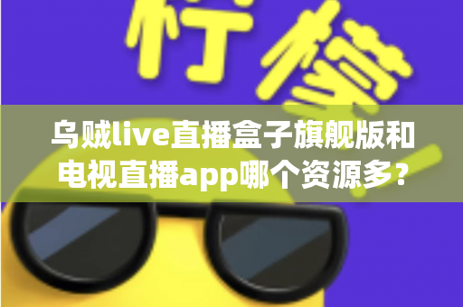 乌贼live直播盒子旗舰版和电视直播app哪个资源多?深度对比解析帮你选对观影工具 乌贼live直播盒子旗舰版和电视直播app哪个资源多?深度对比解析帮你选对观影工具