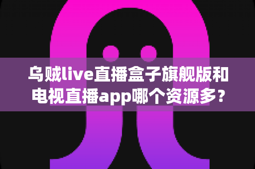 乌贼live直播盒子旗舰版和电视直播app哪个资源多?深度对比解析帮你选对观影工具 乌贼live直播盒子旗舰版和电视直播app哪个资源多?深度对比解析帮你选对观影工具