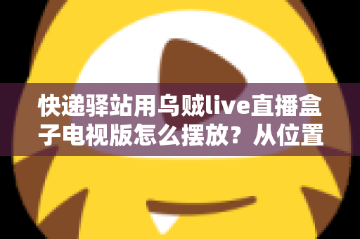 快递驿站用乌贼live直播盒子电视版怎么摆放?从位置选择到细节优化的完整实战指南 快递驿站用乌贼live直播盒子电视版怎么摆放?从位置选择到细节优化的完整实战指南