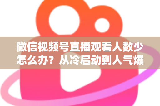 微信视频号直播观看人数少怎么办?从冷启动到人气爆棚的实战指南 微信视频号直播观看人数少怎么办?从冷启动到人气爆棚的实战指南
