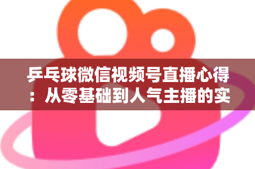 乒乓球微信视频号直播心得：从零基础到人气主播的实战经验全解析