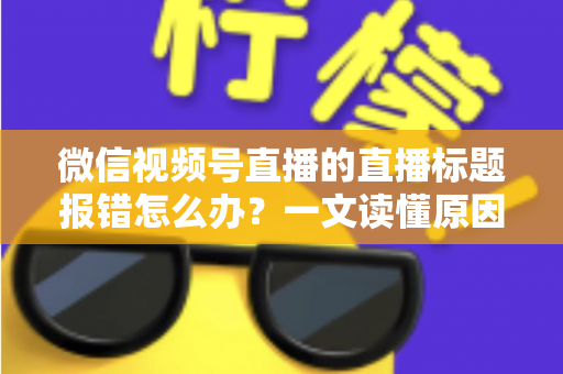 微信视频号直播的直播标题报错怎么办?一文读懂原因分析与实用解决方案,助你快速恢复正常开播 微信视频号直播的直播标题报错怎么办?一文读懂原因分析与实用解决方案,助你快速恢复正常开播