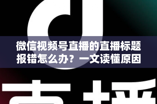 微信视频号直播的直播标题报错怎么办?一文读懂原因分析与实用解决方案,助你快速恢复正常开播 微信视频号直播的直播标题报错怎么办?一文读懂原因分析与实用解决方案,助你快速恢复正常开播