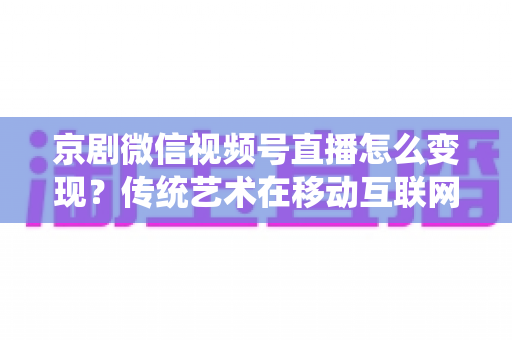 京剧微信视频号直播怎么变现?传统艺术在移动互联网时代的六大盈利路径全解析 京剧微信视频号直播怎么变现?传统艺术在移动互联网时代的六大盈利路径全解析