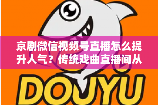 京剧微信视频号直播怎么提升人气?传统戏曲直播间从冷清到爆满的实战运营全攻略 京剧微信视频号直播怎么提升人气?传统戏曲直播间从冷清到爆满的实战运营全攻略