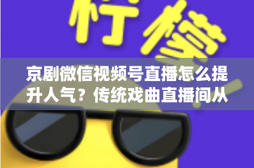 京剧微信视频号直播怎么提升人气?传统戏曲直播间从冷清到爆满的实战运营全攻略 京剧微信视频号直播怎么提升人气?传统戏曲直播间从冷清到爆满的实战运营全攻略