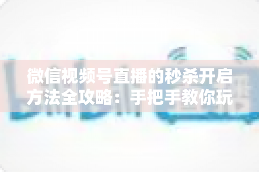 微信视频号直播的秒杀开启方法全攻略:手把手教你玩转直播间秒杀,快速提升转化率 微信视频号直播的秒杀开启方法全攻略:手把手教你玩转直播间秒杀,快速提升转化率