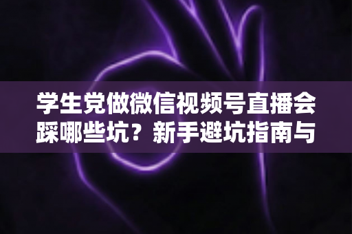 学生党做微信视频号直播会踩哪些坑?新手避坑指南与实战经验全解析 学生党做微信视频号直播会踩哪些坑?新手避坑指南与实战经验全解析