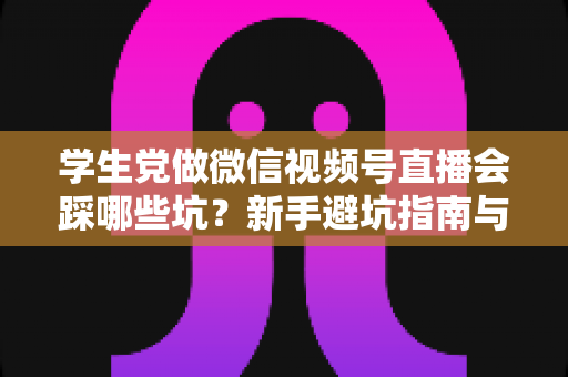 学生党做微信视频号直播会踩哪些坑?新手避坑指南与实战经验全解析 学生党做微信视频号直播会踩哪些坑?新手避坑指南与实战经验全解析