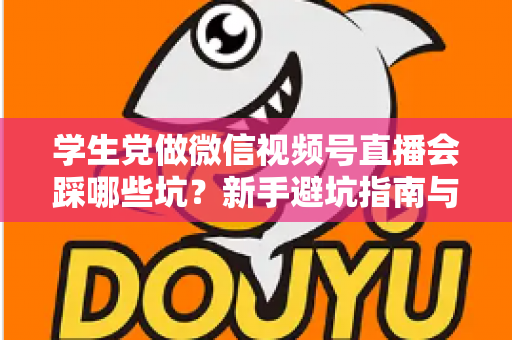 学生党做微信视频号直播会踩哪些坑?新手避坑指南与实战经验全解析 学生党做微信视频号直播会踩哪些坑?新手避坑指南与实战经验全解析