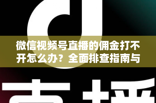 微信视频号直播的佣金打不开怎么办?全面排查指南与实用解决方案 微信视频号直播的佣金打不开怎么办?全面排查指南与实用解决方案