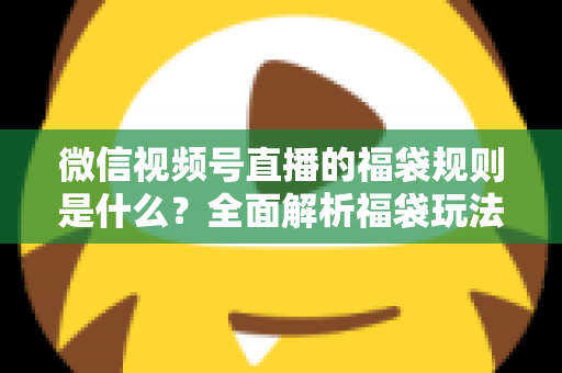 微信视频号直播的福袋规则是什么?全面解析福袋玩法、参与条件与常见问题 微信视频号直播的福袋规则是什么?全面解析福袋玩法、参与条件与常见问题