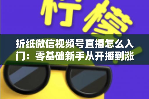 折纸微信视频号直播怎么入门:零基础新手从开播到涨粉的完整实战指南 折纸微信视频号直播怎么入门:零基础新手从开播到涨粉的完整实战指南