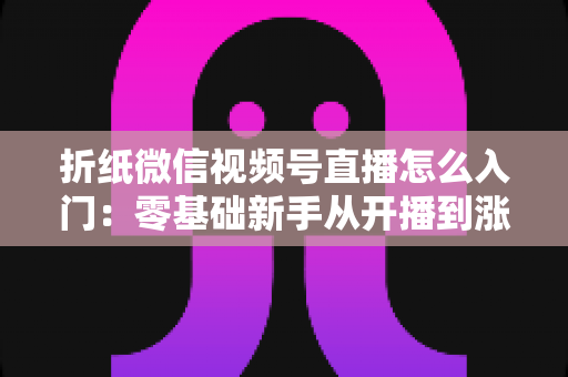 折纸微信视频号直播怎么入门:零基础新手从开播到涨粉的完整实战指南 折纸微信视频号直播怎么入门:零基础新手从开播到涨粉的完整实战指南